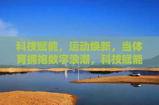 科技赋能，运动焕新，当体育拥抱数字浪潮，科技赋能，数字浪潮焕新体育
