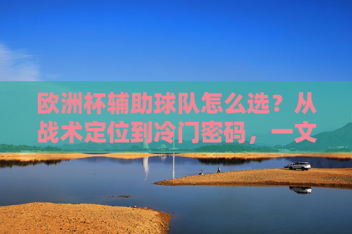 欧洲杯辅助球队怎么选?从战术定位到冷门密码,一文读懂黑马逻辑,欧洲杯辅助球队选法,战术定位与黑马密码 欧洲杯辅助球队怎么选?从战术定位到冷门密码,一文读懂黑马逻辑,欧洲杯辅助球队选法,战术定位与黑马密码