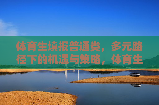体育生填报普通类,多元路径下的机遇与策略,体育生普通类填报,多元路径的机遇与策略 体育生填报普通类,多元路径下的机遇与策略,体育生普通类填报,多元路径的机遇与策略