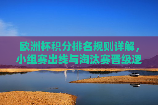 欧洲杯积分排名规则详解,小组赛出线与淘汰赛晋级逻辑,欧洲杯积分排名规则与小组赛出线、淘汰赛晋级逻辑详解 欧洲杯积分排名规则详解,小组赛出线与淘汰赛晋级逻辑,欧洲杯积分排名规则与小组赛出线、淘汰赛晋级逻辑详解
