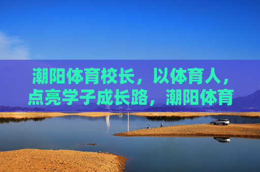 潮阳体育校长,以体育人,点亮学子成长路,潮阳体育校长,以体育人,点亮学子成长路 潮阳体育校长,以体育人,点亮学子成长路,潮阳体育校长,以体育人,点亮学子成长路