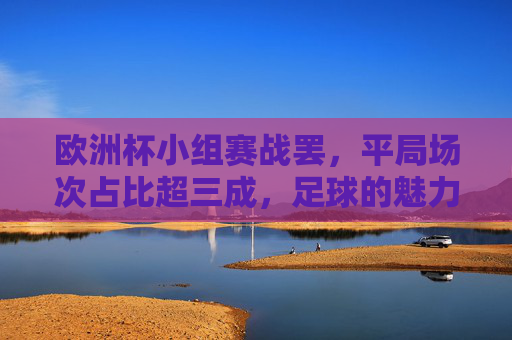 欧洲杯小组赛战罢,平局场次占比超三成,足球的魅力在于势均力敌,欧洲杯小组赛平局超三成,势均力敌尽显足球魅力 欧洲杯小组赛战罢,平局场次占比超三成,足球的魅力在于势均力敌,欧洲杯小组赛平局超三成,势均力敌尽显足球魅力