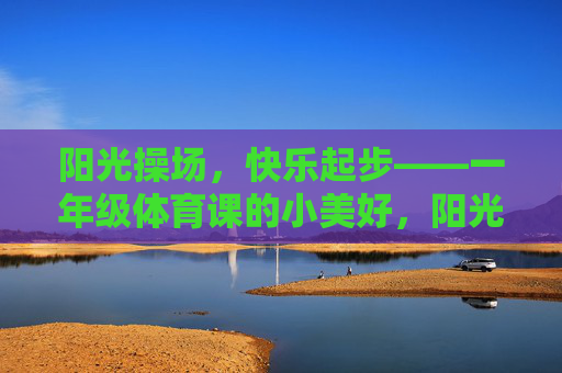 阳光操场,快乐起步——一年级体育课的小美好,阳光操场,快乐起步——一年级体育课的小美好 阳光操场,快乐起步——一年级体育课的小美好,阳光操场,快乐起步——一年级体育课的小美好
