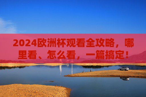 2024欧洲杯观看全攻略,哪里看、怎么看,一篇搞定!2024欧洲杯观看全攻略,哪里看、怎么看一篇搞定 2024欧洲杯观看全攻略,哪里看、怎么看,一篇搞定!2024欧洲杯观看全攻略,哪里看、怎么看一篇搞定