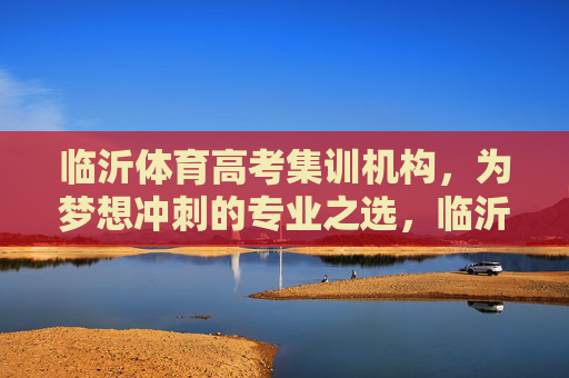 临沂体育高考集训机构，为梦想冲刺的专业之选，临沂体育高考集训，为梦想冲刺的专业之选