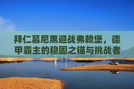 拜仁慕尼黑迎战弗赖堡,德甲霸主的稳固之锚与挑战者的韧性之矛,拜仁慕尼黑稳固之锚迎战弗赖堡韧性之矛 拜仁慕尼黑迎战弗赖堡,德甲霸主的稳固之锚与挑战者的韧性之矛,拜仁慕尼黑稳固之锚迎战弗赖堡韧性之矛