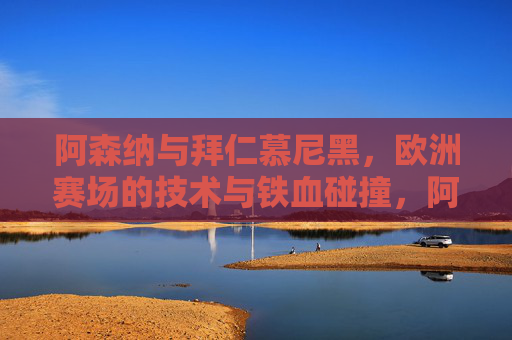 阿森纳与拜仁慕尼黑,欧洲赛场的技术与铁血碰撞,阿森纳战拜仁,欧洲赛场技术与铁血碰撞 阿森纳与拜仁慕尼黑,欧洲赛场的技术与铁血碰撞,阿森纳战拜仁,欧洲赛场技术与铁血碰撞