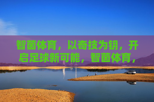 智茵体育,以奇技为钥,开启足球新可能,智茵体育,以奇技为钥,开启足球新可能 智茵体育,以奇技为钥,开启足球新可能,智茵体育,以奇技为钥,开启足球新可能