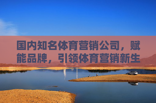 国内知名体育营销公司,赋能品牌,引领体育营销新生态,国内体育营销公司,赋能品牌,引领新生态 国内知名体育营销公司,赋能品牌,引领体育营销新生态,国内体育营销公司,赋能品牌,引领新生态