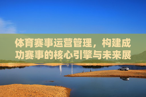 体育赛事运营管理,构建成功赛事的核心引擎与未来展望,体育赛事运营管理,核心引擎与未来展望 体育赛事运营管理,构建成功赛事的核心引擎与未来展望,体育赛事运营管理,核心引擎与未来展望