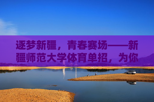 逐梦新疆，青春赛场——新疆师范大学体育单招，为你的体育梦想插上翅膀，新疆师范大学体育单招，为体育梦想插上翅膀