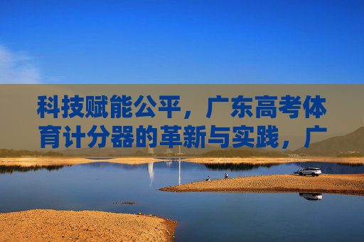 科技赋能公平，广东高考体育计分器的革新与实践，广东高考体育计分器，科技赋能公平的革新与实践