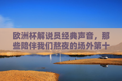欧洲杯解说员经典声音,那些陪伴我们熬夜的场外第十一人,欧洲杯解说员,陪伴熬夜的声音第十一人 欧洲杯解说员经典声音,那些陪伴我们熬夜的场外第十一人,欧洲杯解说员,陪伴熬夜的声音第十一人