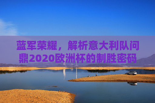 蓝军荣耀,解析意大利队问鼎2020欧洲杯的制胜密码,蓝军荣耀,2020欧洲杯制胜密码解析 蓝军荣耀,解析意大利队问鼎2020欧洲杯的制胜密码,蓝军荣耀,2020欧洲杯制胜密码解析