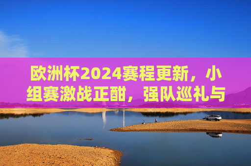 欧洲杯2024赛程更新,小组赛激战正酣,强队巡礼与黑马突围,欧洲杯2024小组赛激战,强队巡礼与黑马突围 欧洲杯2024赛程更新,小组赛激战正酣,强队巡礼与黑马突围,欧洲杯2024小组赛激战,强队巡礼与黑马突围