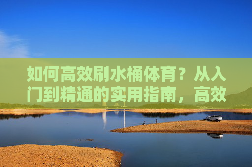 如何高效刷水桶体育?从入门到精通的实用指南,高效刷水桶体育,从入门到精通的实用指南 如何高效刷水桶体育?从入门到精通的实用指南,高效刷水桶体育,从入门到精通的实用指南
