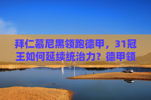 拜仁慕尼黑领跑德甲,31冠王如何延续统治力?德甲领跑者拜仁,31冠王如何延续统治? 拜仁慕尼黑领跑德甲,31冠王如何延续统治力?德甲领跑者拜仁,31冠王如何延续统治?
