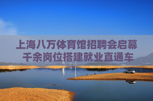上海八万体育馆招聘会启幕 千余岗位搭建就业直通车,上海八万体育馆招聘会启幕 千余岗位搭建就业直通车 上海八万体育馆招聘会启幕 千余岗位搭建就业直通车,上海八万体育馆招聘会启幕 千余岗位搭建就业直通车