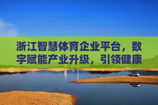 浙江智慧体育企业平台,数字赋能产业升级,引领健康新生态,浙江智慧体育企业平台,数字赋能产业升级 引领健康新生态 浙江智慧体育企业平台,数字赋能产业升级,引领健康新生态,浙江智慧体育企业平台,数字赋能产业升级 引领健康新生态