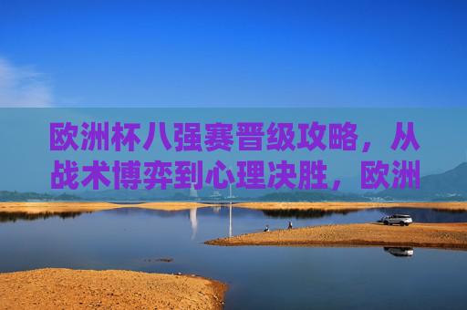 欧洲杯八强赛晋级攻略,从战术博弈到心理决胜,欧洲杯八强赛晋级攻略,战术博弈到心理决胜 欧洲杯八强赛晋级攻略,从战术博弈到心理决胜,欧洲杯八强赛晋级攻略,战术博弈到心理决胜