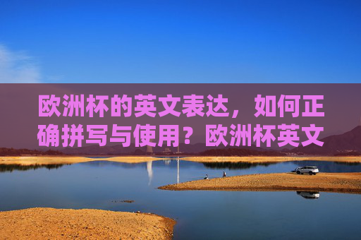 欧洲杯的英文表达,如何正确拼写与使用?欧洲杯英文表达,如何正确拼写与使用? 欧洲杯的英文表达,如何正确拼写与使用?欧洲杯英文表达,如何正确拼写与使用?