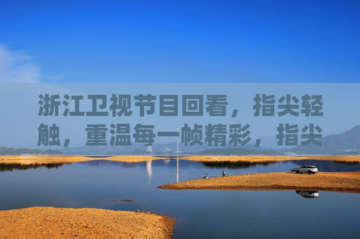 浙江卫视节目回看,指尖轻触,重温每一帧精彩,指尖轻触,重温浙江卫视每一帧精彩 浙江卫视节目回看,指尖轻触,重温每一帧精彩,指尖轻触,重温浙江卫视每一帧精彩