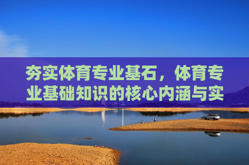 夯实体育专业基石,体育专业基础知识的核心内涵与实践价值,夯实体育专业基石,核心内涵与实践价值 夯实体育专业基石,体育专业基础知识的核心内涵与实践价值,夯实体育专业基石,核心内涵与实践价值