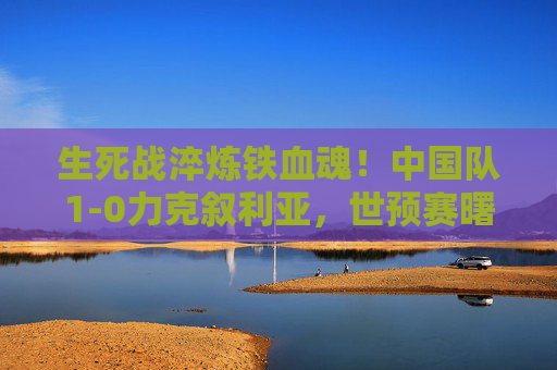 生死战淬炼铁血魂!中国队1-0力克叙利亚,世预赛曙光初现,生死战1-0力克叙利亚!中国队世预赛曙光初现 生死战淬炼铁血魂!中国队1-0力克叙利亚,世预赛曙光初现,生死战1-0力克叙利亚!中国队世预赛曙光初现