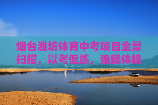 烟台潍坊体育中考项目全景扫描,以考促练,强健体魄,烟台潍坊体育中考全景扫描,以考促练强健体魄 烟台潍坊体育中考项目全景扫描,以考促练,强健体魄,烟台潍坊体育中考全景扫描,以考促练强健体魄