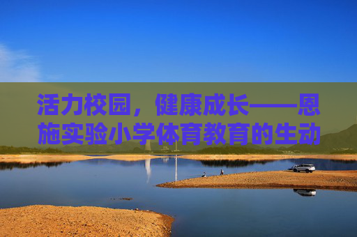 活力校园,健康成长——恩施实验小学体育教育的生动实践,活力校园育健康,体育实践促成长 活力校园,健康成长——恩施实验小学体育教育的生动实践,活力校园育健康,体育实践促成长