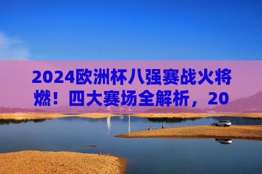 2024欧洲杯八强赛战火将燃!四大赛场全解析,2024欧洲杯八强赛战火将燃 四大赛场全解析 2024欧洲杯八强赛战火将燃!四大赛场全解析,2024欧洲杯八强赛战火将燃 四大赛场全解析