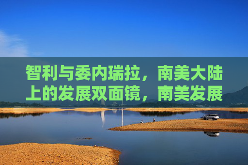 智利与委内瑞拉,南美大陆上的发展双面镜,南美发展双面镜,智利与委内瑞拉 智利与委内瑞拉,南美大陆上的发展双面镜,南美发展双面镜,智利与委内瑞拉