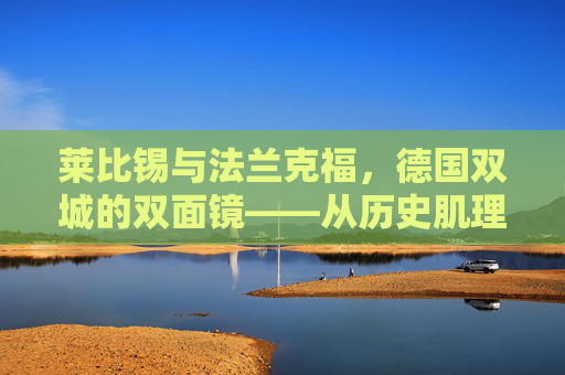 莱比锡与法兰克福,德国双城的双面镜——从历史肌理到现代脉搏,德国双城双面镜,莱比锡与法兰克福的历史肌理与现代脉搏 莱比锡与法兰克福,德国双城的双面镜——从历史肌理到现代脉搏,德国双城双面镜,莱比锡与法兰克福的历史肌理与现代脉搏