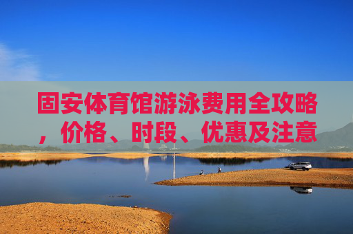 固安体育馆游泳费用全攻略,价格、时段、优惠及注意事项,固安体育馆游泳费用全攻略,价格、时段、优惠及注意事项 固安体育馆游泳费用全攻略,价格、时段、优惠及注意事项,固安体育馆游泳费用全攻略,价格、时段、优惠及注意事项