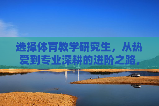 选择体育教学研究生，从热爱到专业深耕的进阶之路，从热爱到深耕，体育教学研究生的专业进阶之路