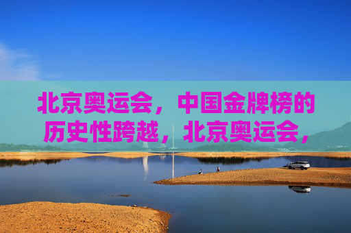 北京奥运会，中国金牌榜的历史性跨越，北京奥运会，中国金牌榜的历史性跨越