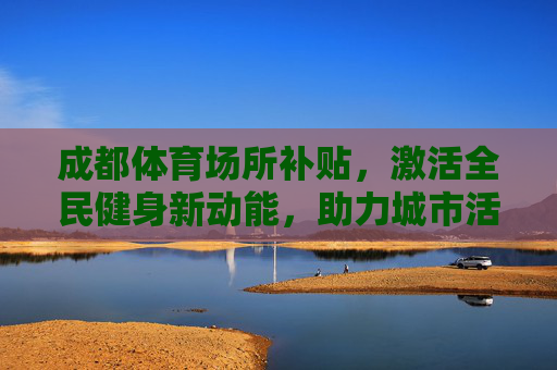 成都体育场所补贴,激活全民健身新动能,助力城市活力提升,成都体育场所补贴激活全民健身新动能 助力城市活力提升 成都体育场所补贴,激活全民健身新动能,助力城市活力提升,成都体育场所补贴激活全民健身新动能 助力城市活力提升