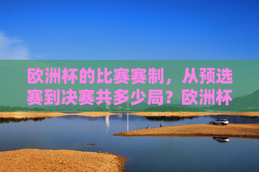 欧洲杯的比赛赛制,从预选赛到决赛共多少局?欧洲杯赛制,从预选赛到决赛共多少局? 欧洲杯的比赛赛制,从预选赛到决赛共多少局?欧洲杯赛制,从预选赛到决赛共多少局?