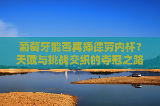 葡萄牙能否再捧德劳内杯?天赋与挑战交织的夺冠之路,葡萄牙天赋与挑战交织,再捧德劳内杯之路 葡萄牙能否再捧德劳内杯?天赋与挑战交织的夺冠之路,葡萄牙天赋与挑战交织,再捧德劳内杯之路