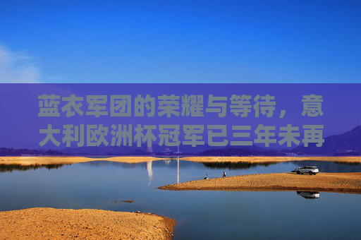 蓝衣军团的荣耀与等待，意大利欧洲杯冠军已三年未再续写，蓝衣军团荣耀与三年等待，欧洲杯冠军未再续写
