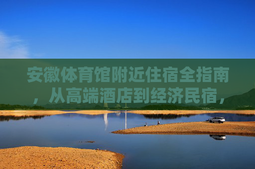 安徽体育馆附近住宿全指南,从高端酒店到经济民宿,总有一款适合你,安徽体育馆附近住宿全指南,从高端酒店到经济民宿任选 安徽体育馆附近住宿全指南,从高端酒店到经济民宿,总有一款适合你,安徽体育馆附近住宿全指南,从高端酒店到经济民宿任选