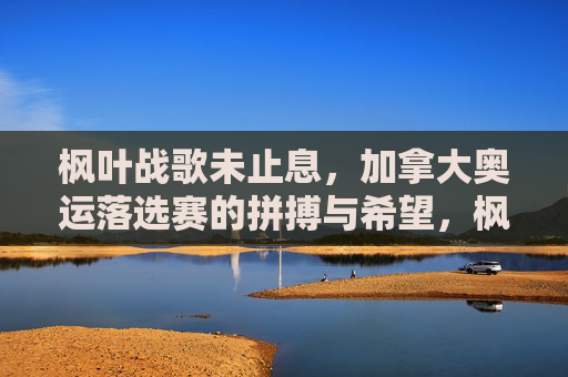枫叶战歌未止息,加拿大奥运落选赛的拼搏与希望,枫叶战歌未止息,加拿大奥运落选赛的拼搏与希望 枫叶战歌未止息,加拿大奥运落选赛的拼搏与希望,枫叶战歌未止息,加拿大奥运落选赛的拼搏与希望