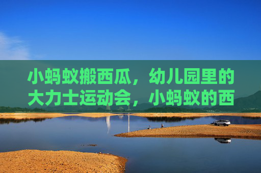 小蚂蚁搬西瓜,幼儿园里的大力士运动会,小蚂蚁的西瓜大力士运动会 小蚂蚁搬西瓜,幼儿园里的大力士运动会,小蚂蚁的西瓜大力士运动会