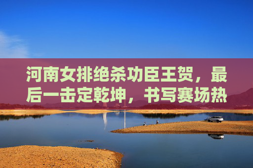 河南女排绝杀功臣王贺,最后一击定乾坤,书写赛场热血传奇,河南女排王贺绝杀定乾坤,书写赛场热血传奇 河南女排绝杀功臣王贺,最后一击定乾坤,书写赛场热血传奇,河南女排王贺绝杀定乾坤,书写赛场热血传奇