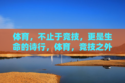 体育,不止于竞技,更是生命的诗行,体育,竞技之外的生命诗行 体育,不止于竞技,更是生命的诗行,体育,竞技之外的生命诗行
