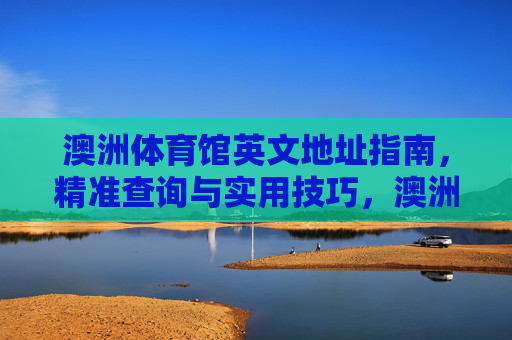 澳洲体育馆英文地址指南,精准查询与实用技巧,澳洲体育馆英文地址查询指南,精准定位与实用技巧 澳洲体育馆英文地址指南,精准查询与实用技巧,澳洲体育馆英文地址查询指南,精准定位与实用技巧