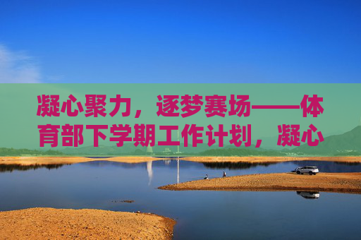 凝心聚力,逐梦赛场——体育部下学期工作计划,凝心聚力,逐梦赛场——体育部下学期工作计划 凝心聚力,逐梦赛场——体育部下学期工作计划,凝心聚力,逐梦赛场——体育部下学期工作计划