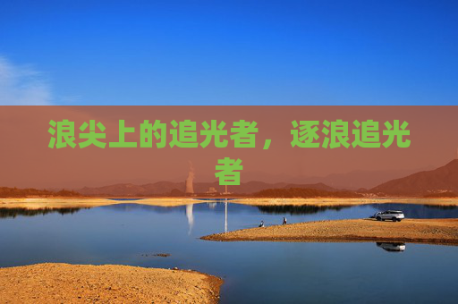 浪尖上的追光者,逐浪追光者 浪尖上的追光者,逐浪追光者