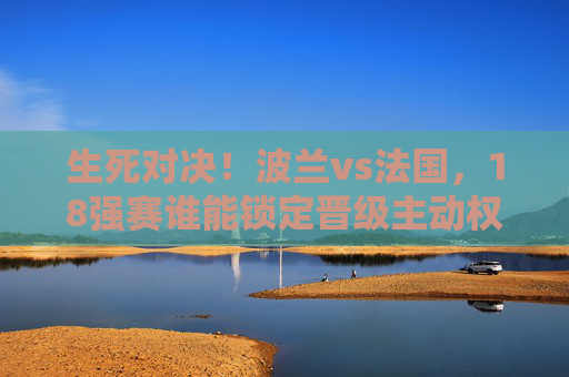 生死对决!波兰vs法国,18强赛谁能锁定晋级主动权?生死对决!波兰vs法国,18强赛晋级主动权之争 生死对决!波兰vs法国,18强赛谁能锁定晋级主动权?生死对决!波兰vs法国,18强赛晋级主动权之争