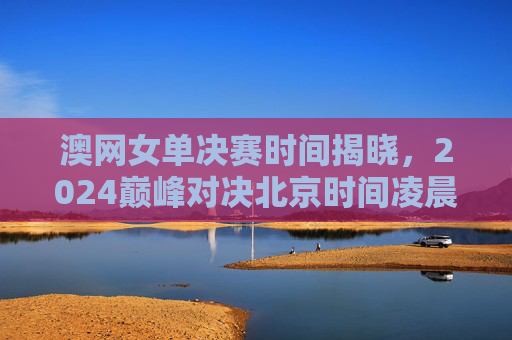 澳网女单决赛时间揭晓,2024巅峰对决北京时间凌晨上演,2024澳网女单巅峰对决,北京时间凌晨上演 澳网女单决赛时间揭晓,2024巅峰对决北京时间凌晨上演,2024澳网女单巅峰对决,北京时间凌晨上演